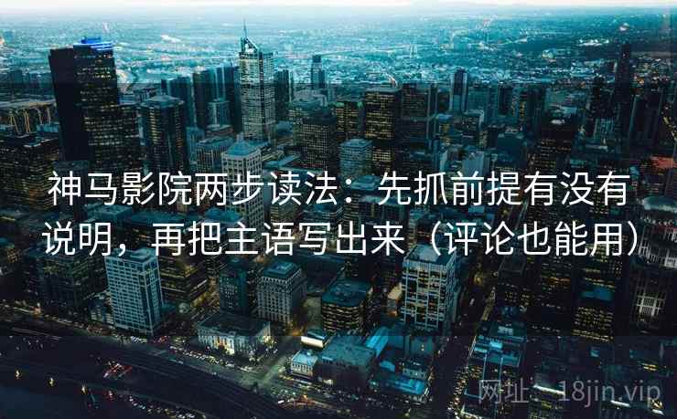 神马影院两步读法:先抓前提有没有说明,再把主语写出来(评论也能用) 神马影院两步读法:先抓前提有没有说明,再把主语写出来(评论也能用)