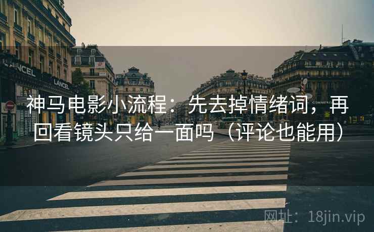 神马电影小流程：先去掉情绪词，再回看镜头只给一面吗（评论也能用）