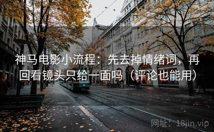 神马电影小流程：先去掉情绪词，再回看镜头只给一面吗（评论也能用）