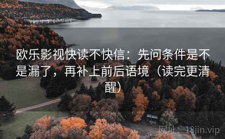 欧乐影视快读不快信:先问条件是不是漏了,再补上前后语境(读完更清醒) 欧乐影视快读不快信:先问条件是不是漏了,再补上前后语境(读完更清醒)