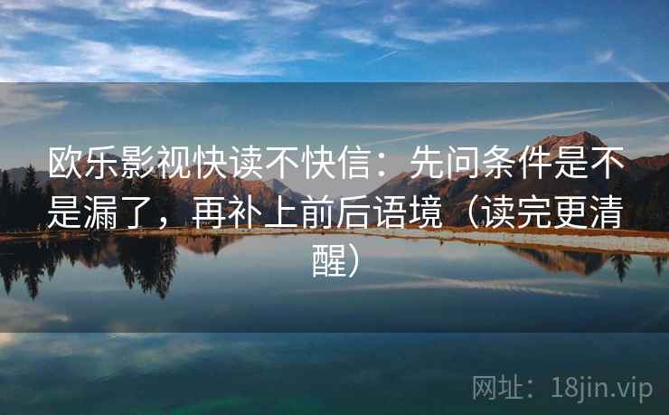 欧乐影视快读不快信:先问条件是不是漏了,再补上前后语境(读完更清醒) 欧乐影视快读不快信:先问条件是不是漏了,再补上前后语境(读完更清醒)