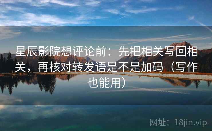 星辰影院想评论前：先把相关写回相关，再核对转发语是不是加码（写作也能用）