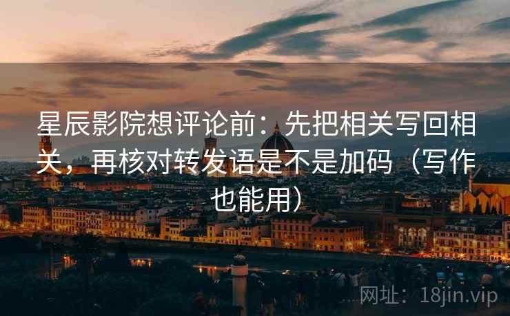 星辰影院想评论前：先把相关写回相关，再核对转发语是不是加码（写作也能用）