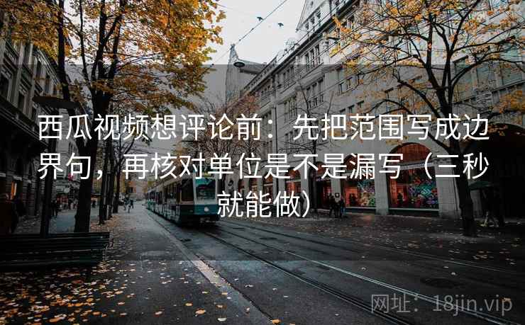 西瓜视频想评论前:先把范围写成边界句,再核对单位是不是漏写(三秒就能做) 西瓜视频想评论前:先把范围写成边界句,再核对单位是不是漏写(三秒就能做)