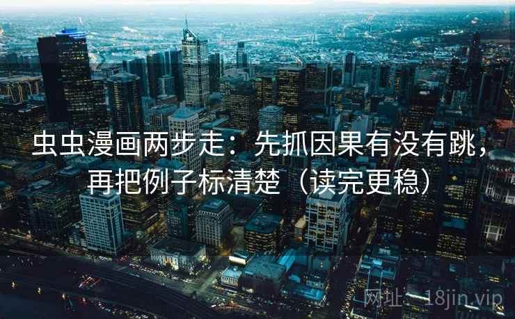 虫虫漫画两步走：先抓因果有没有跳，再把例子标清楚（读完更稳）