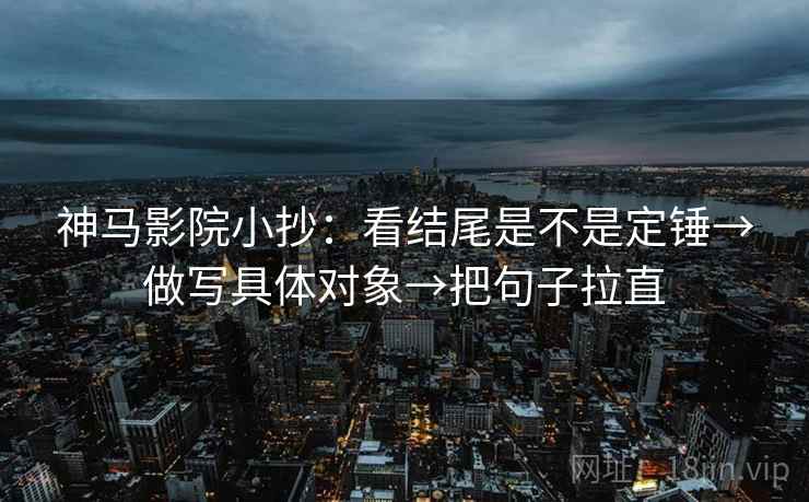 神马影院小抄:看结尾是不是定锤→做写具体对象→把句子拉直 神马影院小抄:看结尾是不是定锤→做写具体对象→把句子拉直