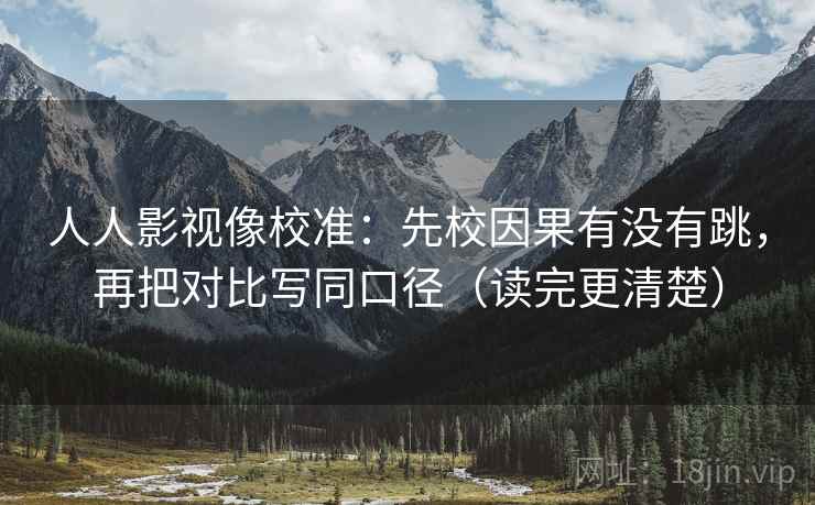 人人影视像校准:先校因果有没有跳,再把对比写同口径(读完更清楚) 人人影视像校准:先校因果有没有跳,再把对比写同口径(读完更清楚)