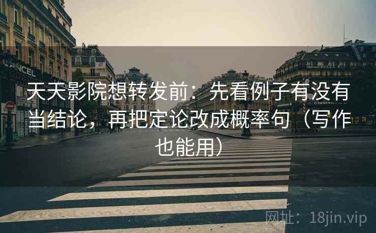 天天影院想转发前：先看例子有没有当结论，再把定论改成概率句（写作也能用）