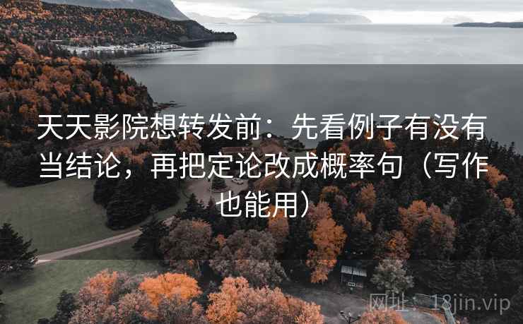 天天影院想转发前：先看例子有没有当结论，再把定论改成概率句（写作也能用）