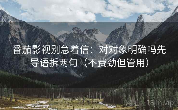 番茄影视别急着信：对对象明确吗先导语拆两句（不费劲但管用）