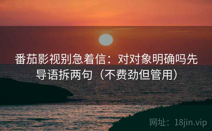 番茄影视别急着信：对对象明确吗先导语拆两句（不费劲但管用）