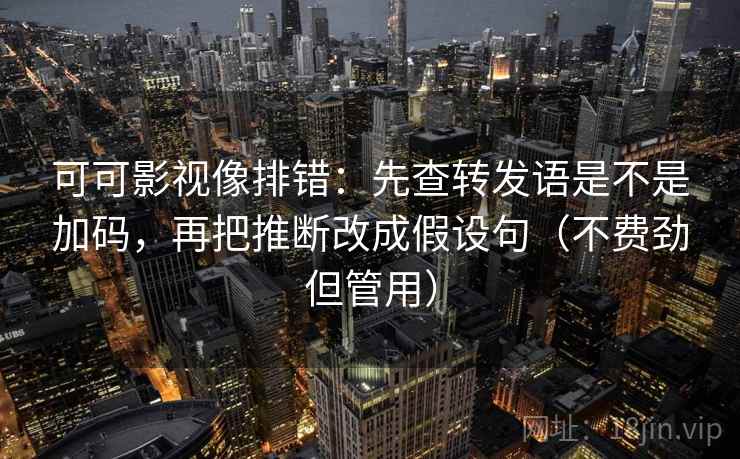可可影视像排错：先查转发语是不是加码，再把推断改成假设句（不费劲但管用）