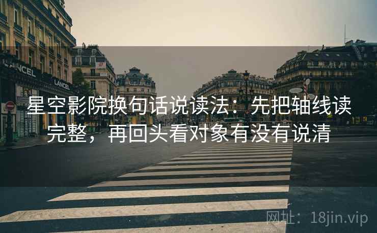 星空影院换句话说读法：先把轴线读完整，再回头看对象有没有说清
