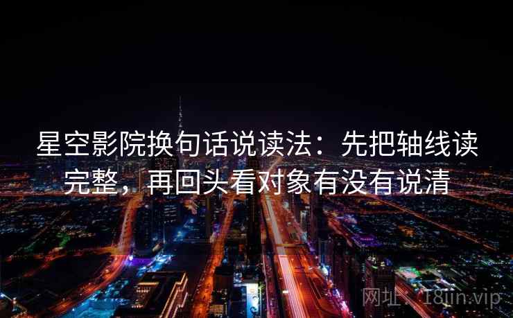星空影院换句话说读法：先把轴线读完整，再回头看对象有没有说清