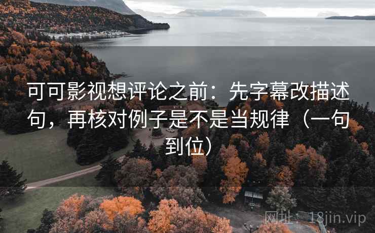 可可影视想评论之前：先字幕改描述句，再核对例子是不是当规律（一句到位）