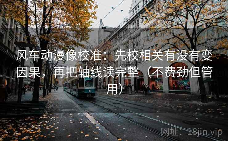 风车动漫像校准:先校相关有没有变因果,再把轴线读完整(不费劲但管用) 风车动漫像校准:先校相关有没有变因果,再把轴线读完整(不费劲但管用)
