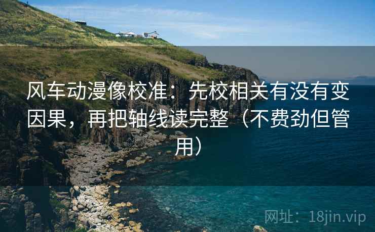 风车动漫像校准:先校相关有没有变因果,再把轴线读完整(不费劲但管用) 风车动漫像校准:先校相关有没有变因果,再把轴线读完整(不费劲但管用)