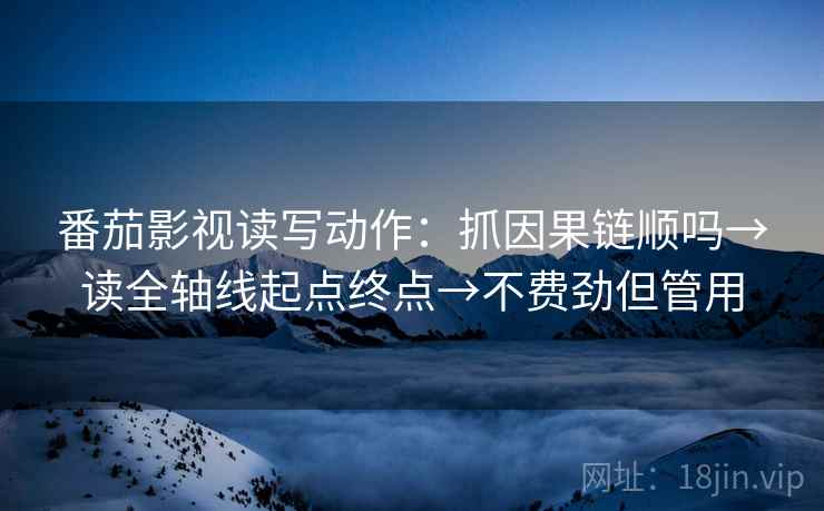 番茄影视读写动作：抓因果链顺吗→读全轴线起点终点→不费劲但管用