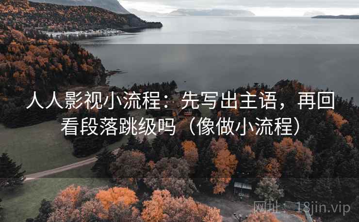 人人影视小流程:先写出主语,再回看段落跳级吗(像做小流程) 人人影视小流程:先写出主语,再回看段落跳级吗(像做小流程)