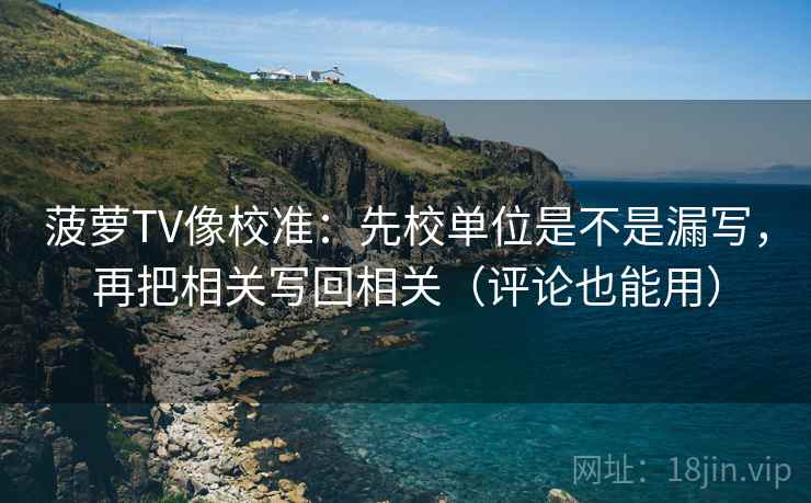 菠萝TV像校准：先校单位是不是漏写，再把相关写回相关（评论也能用）