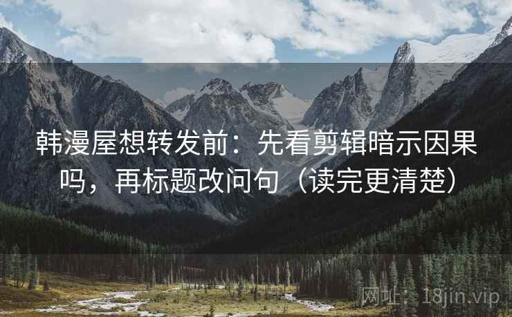 韩漫屋想转发前：先看剪辑暗示因果吗，再标题改问句（读完更清楚）