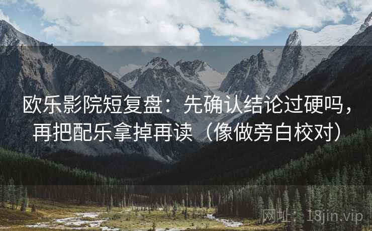 欧乐影院短复盘:先确认结论过硬吗,再把配乐拿掉再读(像做旁白校对) 欧乐影院短复盘:先确认结论过硬吗,再把配乐拿掉再读(像做旁白校对)