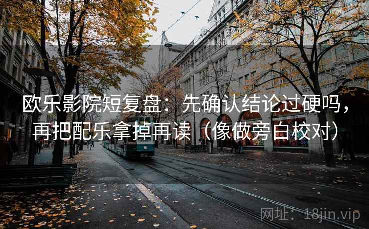欧乐影院短复盘:先确认结论过硬吗,再把配乐拿掉再读(像做旁白校对) 欧乐影院短复盘:先确认结论过硬吗,再把配乐拿掉再读(像做旁白校对)