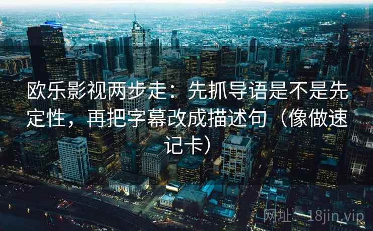 欧乐影视两步走:先抓导语是不是先定性,再把字幕改成描述句(像做速记卡) 欧乐影视两步走:先抓导语是不是先定性,再把字幕改成描述句(像做速记卡)