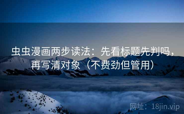 虫虫漫画两步读法：先看标题先判吗，再写清对象（不费劲但管用）