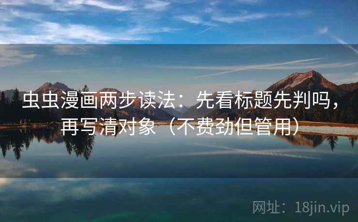 虫虫漫画两步读法：先看标题先判吗，再写清对象（不费劲但管用）