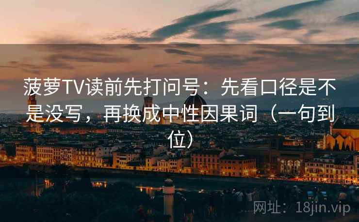菠萝TV读前先打问号:先看口径是不是没写,再换成中性因果词(一句到位) 菠萝TV读前先打问号:先看口径是不是没写,再换成中性因果词(一句到位)