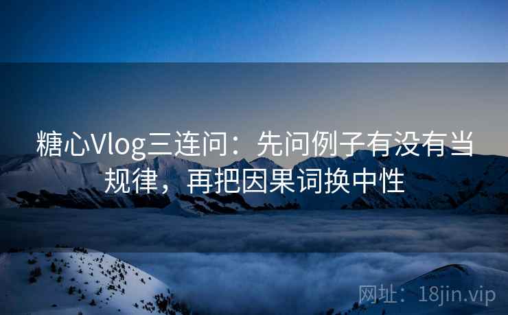 糖心Vlog三连问:先问例子有没有当规律,再把因果词换中性 糖心Vlog三连问:先问例子有没有当规律,再把因果词换中性