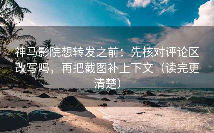 神马影院想转发之前：先核对评论区改写吗，再把截图补上下文（读完更清楚）