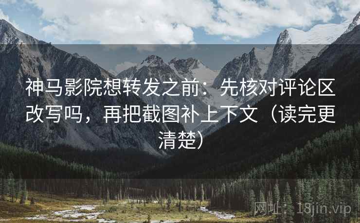 神马影院想转发之前：先核对评论区改写吗，再把截图补上下文（读完更清楚）