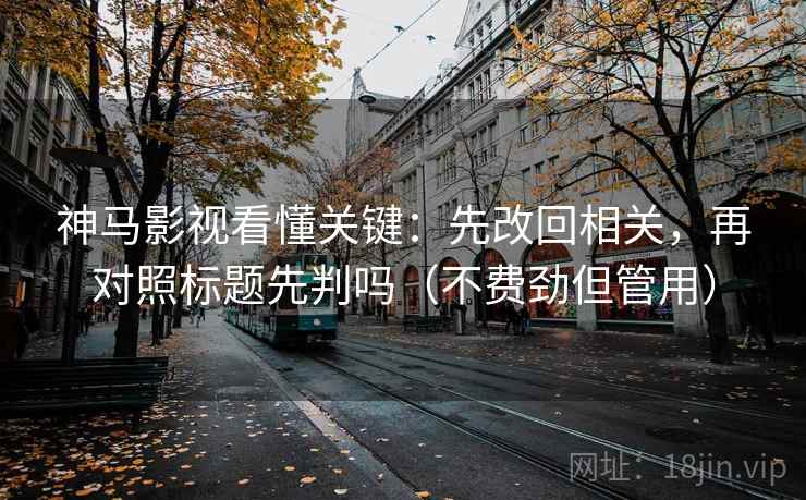 神马影视看懂关键：先改回相关，再对照标题先判吗（不费劲但管用）