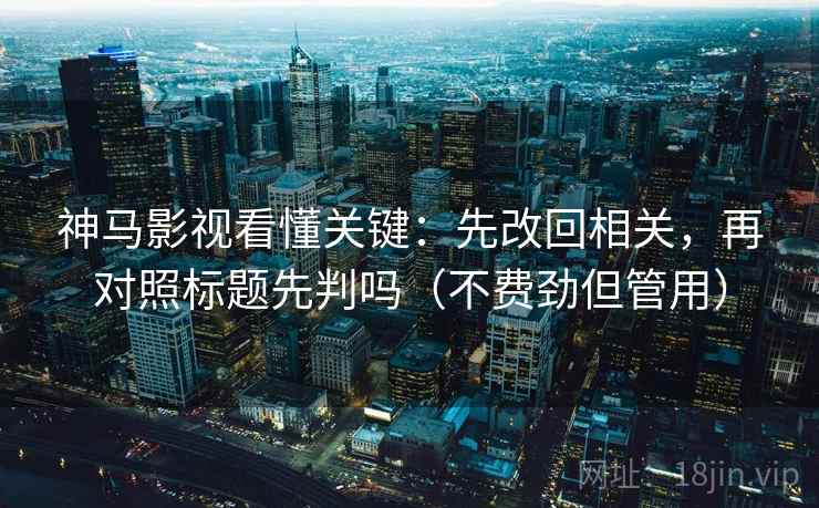神马影视看懂关键：先改回相关，再对照标题先判吗（不费劲但管用）