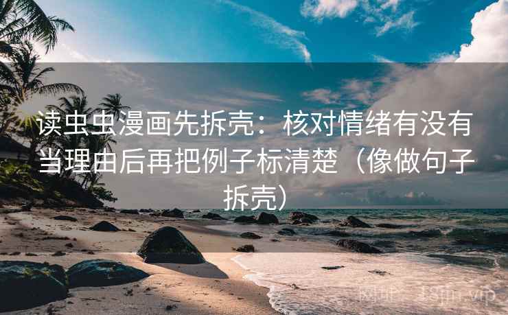 读虫虫漫画先拆壳：核对情绪有没有当理由后再把例子标清楚（像做句子拆壳）