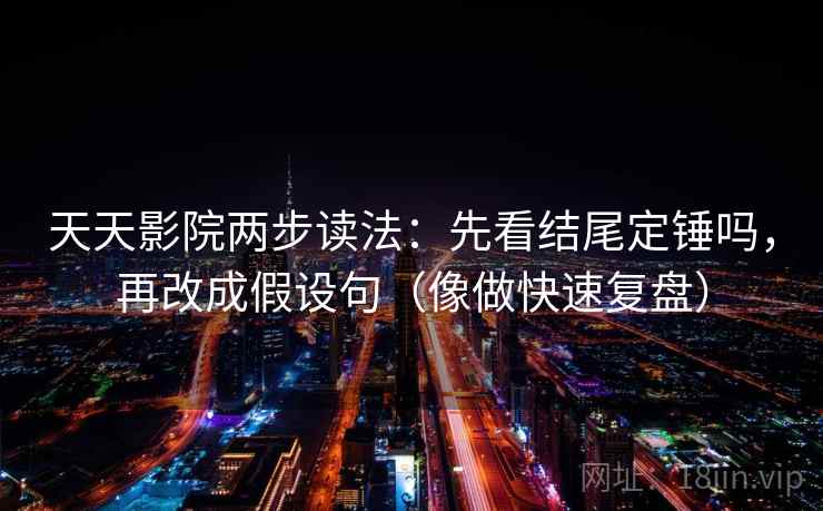 天天影院两步读法:先看结尾定锤吗,再改成假设句(像做快速复盘) 天天影院两步读法:先看结尾定锤吗,再改成假设句(像做快速复盘)