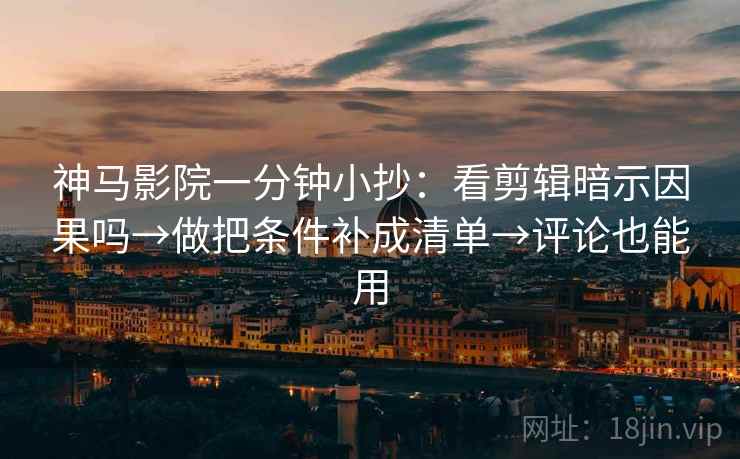 神马影院一分钟小抄：看剪辑暗示因果吗→做把条件补成清单→评论也能用