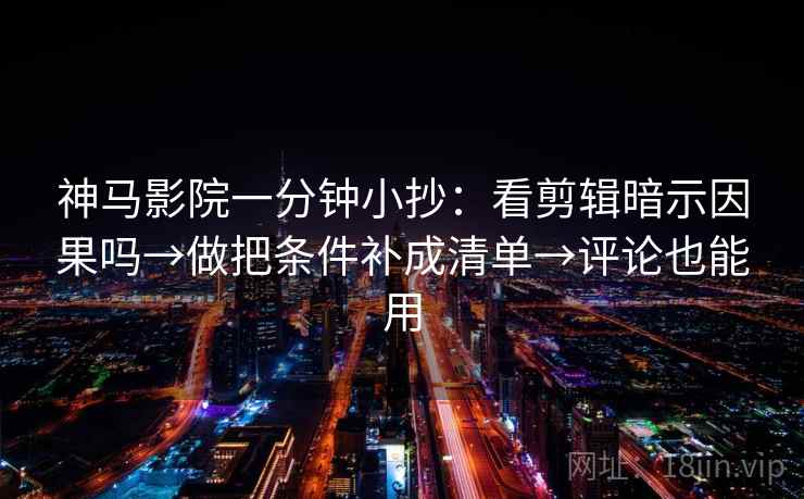 神马影院一分钟小抄：看剪辑暗示因果吗→做把条件补成清单→评论也能用