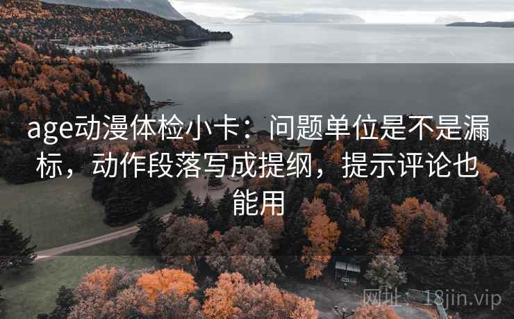 age动漫体检小卡：问题单位是不是漏标，动作段落写成提纲，提示评论也能用