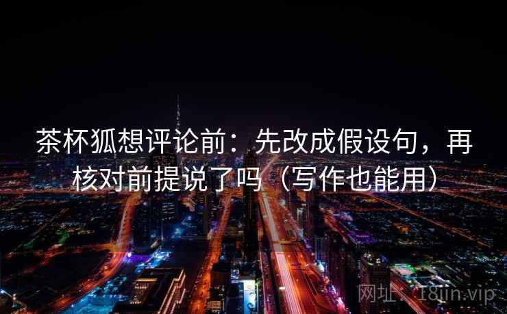 茶杯狐想评论前：先改成假设句，再核对前提说了吗（写作也能用）