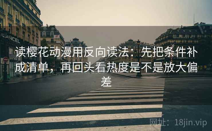 读樱花动漫用反向读法:先把条件补成清单,再回头看热度是不是放大偏差 读樱花动漫用反向读法:先把条件补成清单,再回头看热度是不是放大偏差