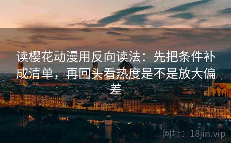 读樱花动漫用反向读法:先把条件补成清单,再回头看热度是不是放大偏差 读樱花动漫用反向读法:先把条件补成清单,再回头看热度是不是放大偏差