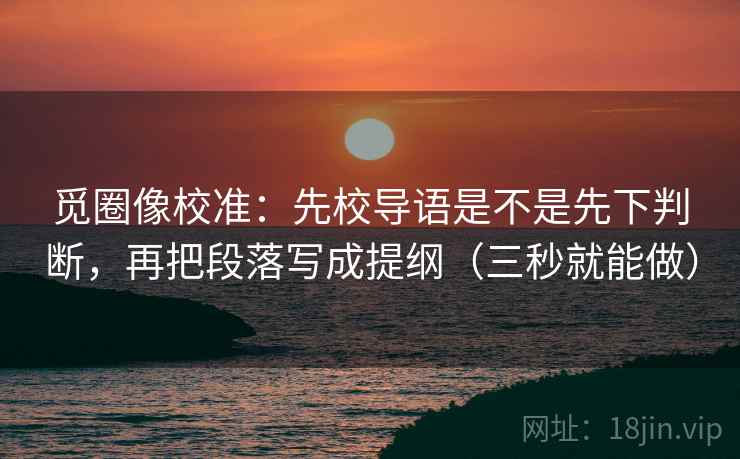 觅圈像校准:先校导语是不是先下判断,再把段落写成提纲(三秒就能做) 觅圈像校准:先校导语是不是先下判断,再把段落写成提纲(三秒就能做)