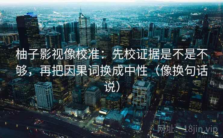 柚子影视像校准：先校证据是不是不够，再把因果词换成中性（像换句话说）